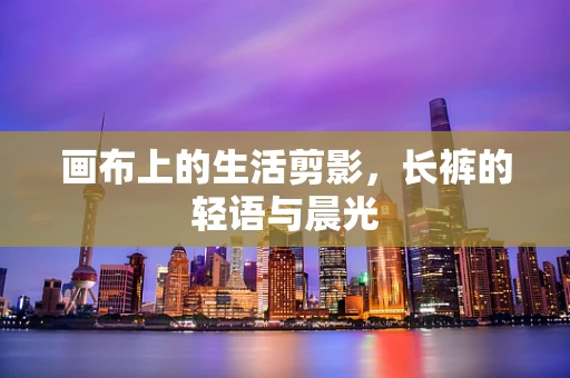 画布上的生活剪影，长裤的轻语与晨光