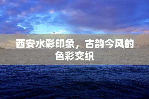 西安水彩印象，古韵今风的色彩交织