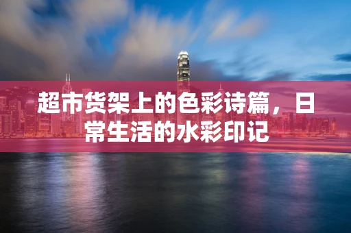 超市货架上的色彩诗篇，日常生活的水彩印记