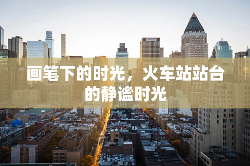 画笔下的时光，火车站站台的静谧时光