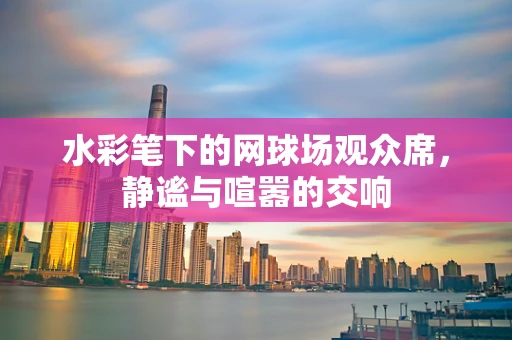 水彩笔下的网球场观众席，静谧与喧嚣的交响