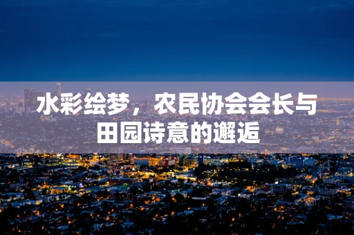 水彩绘梦，农民协会会长与田园诗意的邂逅