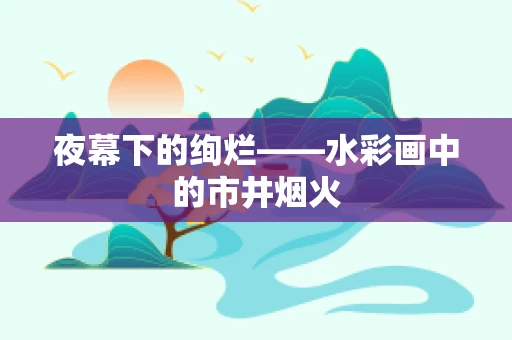 夜幕下的绚烂——水彩画中的市井烟火