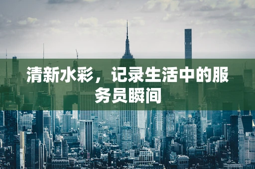 清新水彩，记录生活中的服务员瞬间