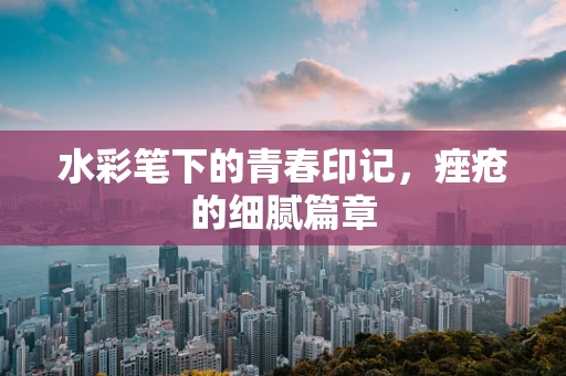 水彩笔下的青春印记，痤疮的细腻篇章