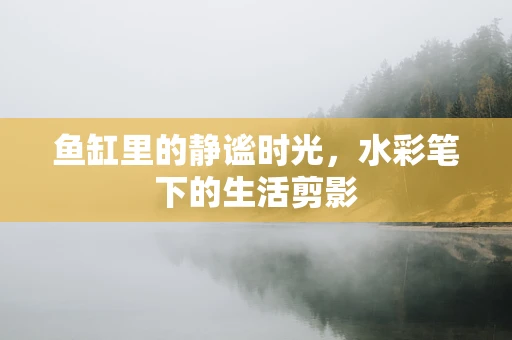 鱼缸里的静谧时光，水彩笔下的生活剪影