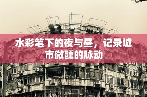水彩笔下的夜与昼，记录城市微醺的脉动
