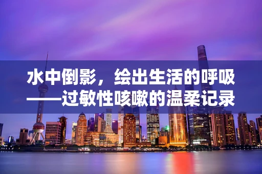 水中倒影，绘出生活的呼吸——过敏性咳嗽的温柔记录