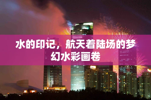 水的印记，航天着陆场的梦幻水彩画卷