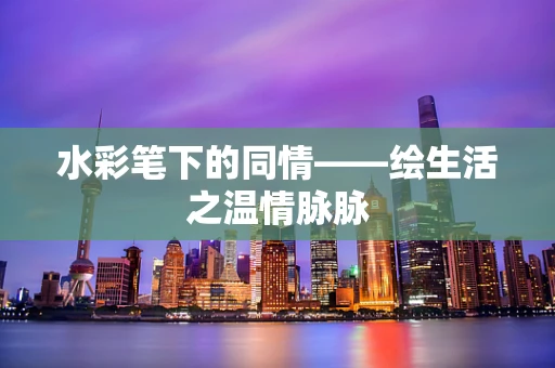水彩笔下的同情——绘生活之温情脉脉