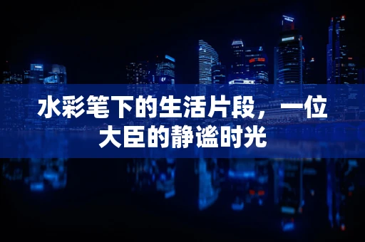 水彩笔下的生活片段，一位大臣的静谧时光