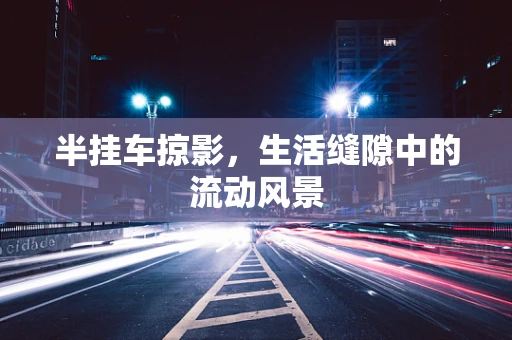 半挂车掠影，生活缝隙中的流动风景