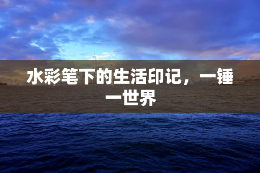 水彩笔下的生活印记，一锤一世界