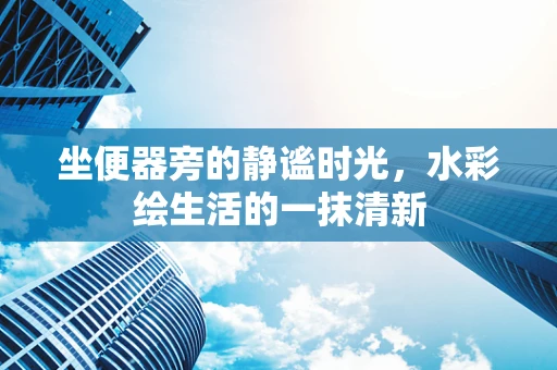 坐便器旁的静谧时光，水彩绘生活的一抹清新