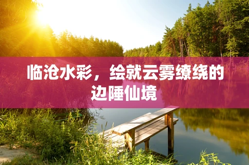 临沧水彩，绘就云雾缭绕的边陲仙境