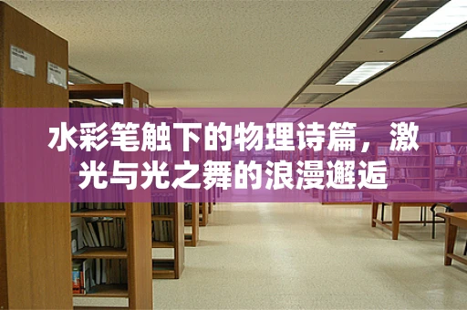 水彩笔触下的物理诗篇，激光与光之舞的浪漫邂逅