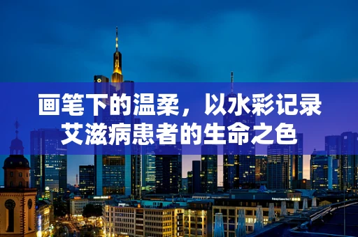 画笔下的温柔，以水彩记录艾滋病患者的生命之色