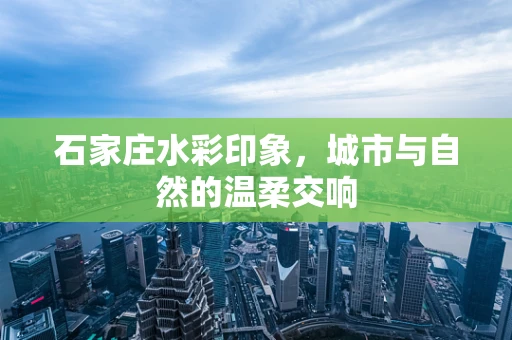 石家庄水彩印象，城市与自然的温柔交响