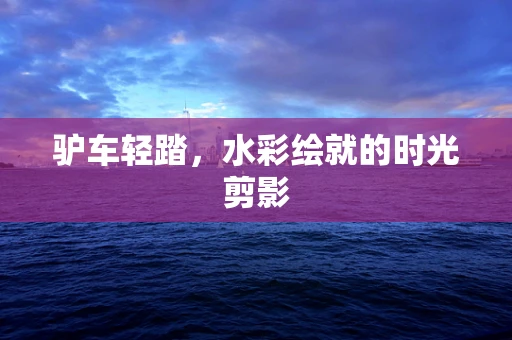 驴车轻踏，水彩绘就的时光剪影