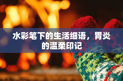 水彩笔下的生活细语，胃炎的温柔印记