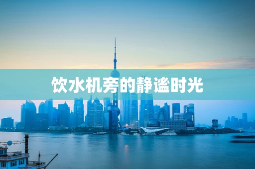 饮水机旁的静谧时光