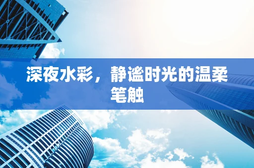 深夜水彩，静谧时光的温柔笔触