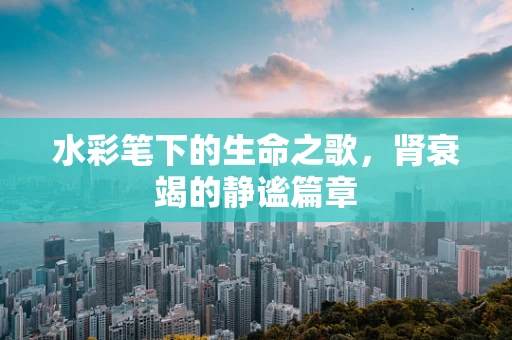 水彩笔下的生命之歌，肾衰竭的静谧篇章