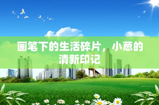 画笔下的生活碎片，小葱的清新印记