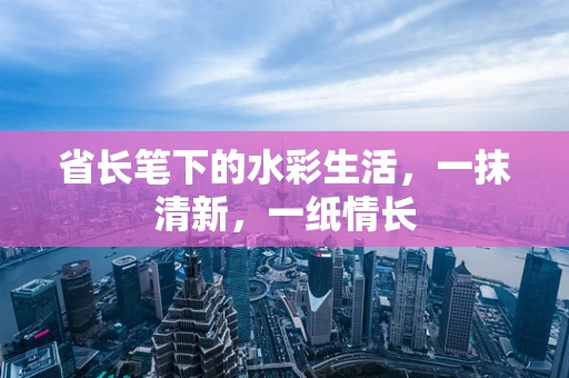 省长笔下的水彩生活，一抹清新，一纸情长
