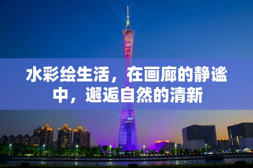 水彩绘生活，在画廊的静谧中，邂逅自然的清新