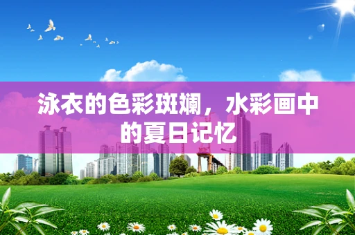 泳衣的色彩斑斓，水彩画中的夏日记忆