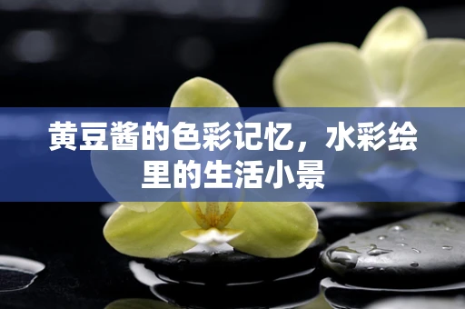 黄豆酱的色彩记忆，水彩绘里的生活小景