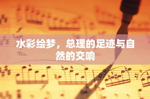 水彩绘梦，总理的足迹与自然的交响