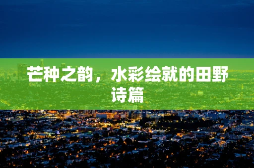 芒种之韵，水彩绘就的田野诗篇
