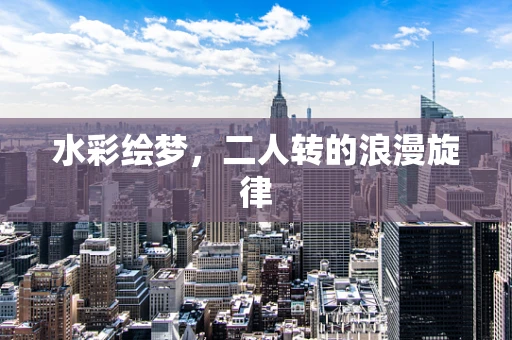 水彩绘梦，二人转的浪漫旋律