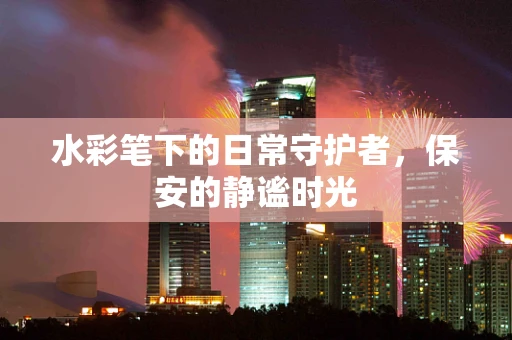 水彩笔下的日常守护者，保安的静谧时光