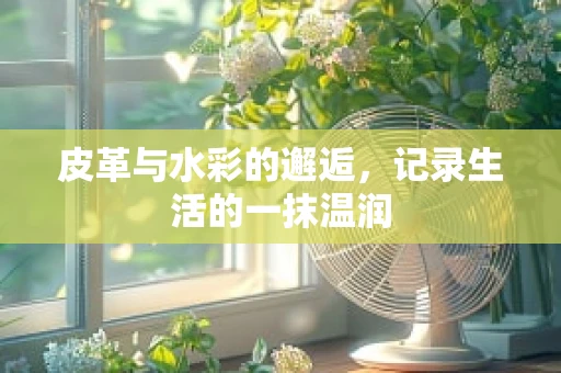 皮革与水彩的邂逅，记录生活的一抹温润