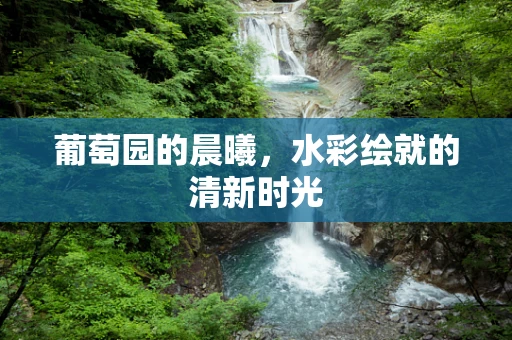 葡萄园的晨曦，水彩绘就的清新时光
