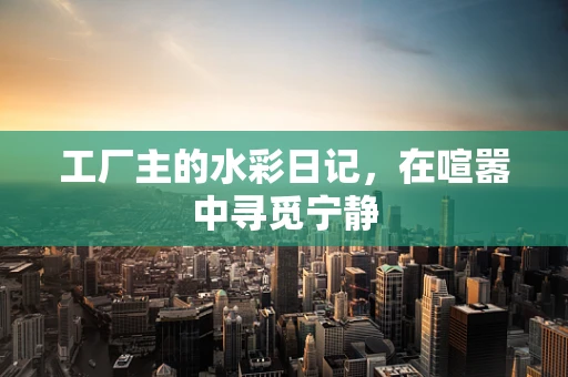 工厂主的水彩日记，在喧嚣中寻觅宁静
