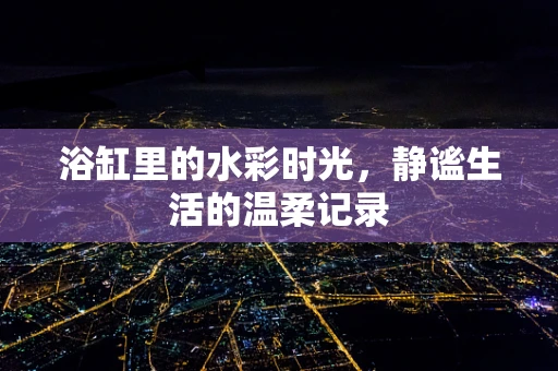 浴缸里的水彩时光，静谧生活的温柔记录