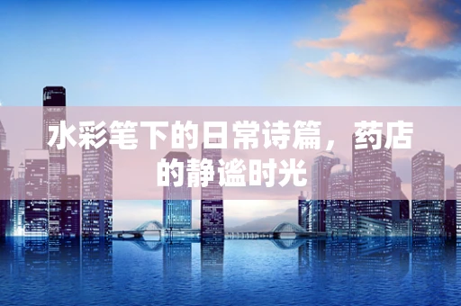水彩笔下的日常诗篇，药店的静谧时光