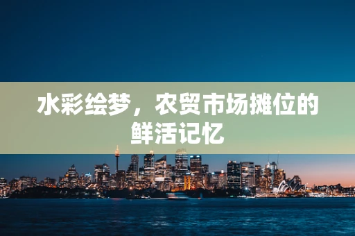 水彩绘梦，农贸市场摊位的鲜活记忆
