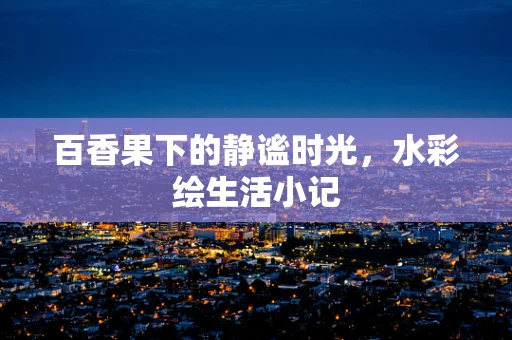 百香果下的静谧时光，水彩绘生活小记