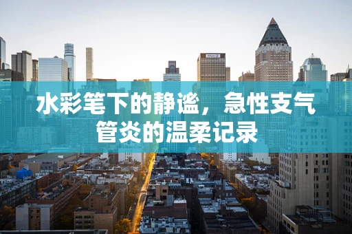 水彩笔下的静谧，急性支气管炎的温柔记录