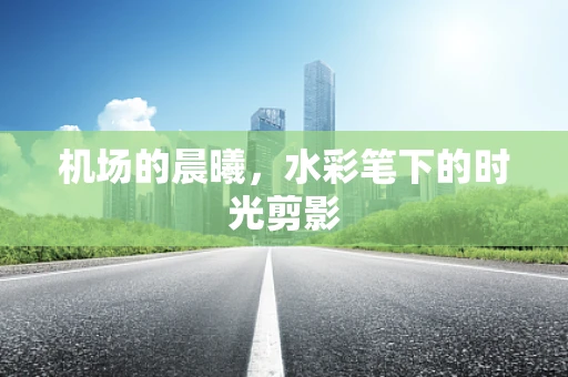 机场的晨曦，水彩笔下的时光剪影