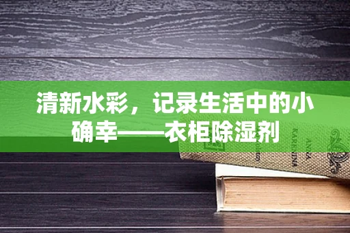 清新水彩，记录生活中的小确幸——衣柜除湿剂