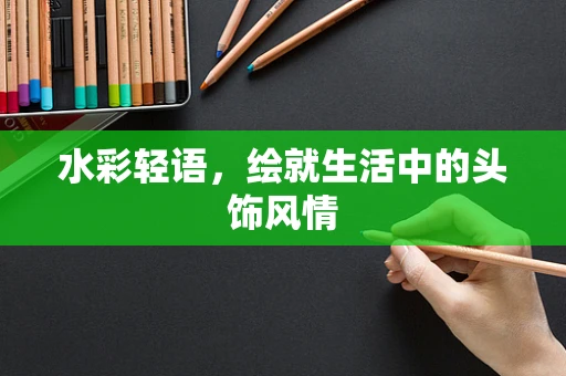 水彩轻语，绘就生活中的头饰风情