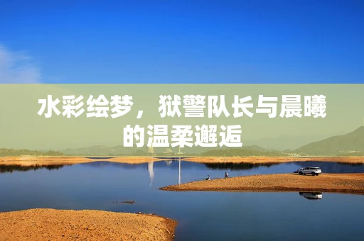 水彩绘梦，狱警队长与晨曦的温柔邂逅