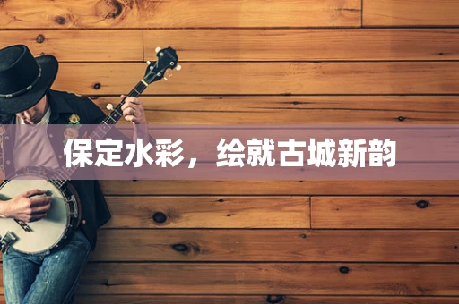 保定水彩，绘就古城新韵