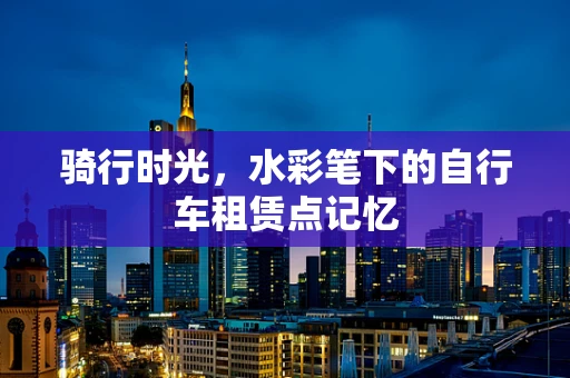 骑行时光，水彩笔下的自行车租赁点记忆
